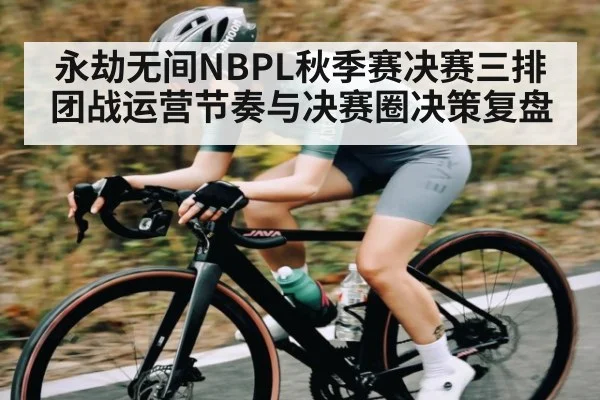 永劫无间NBPL秋季赛决赛三排团战运营节奏与决赛圈决策复盘