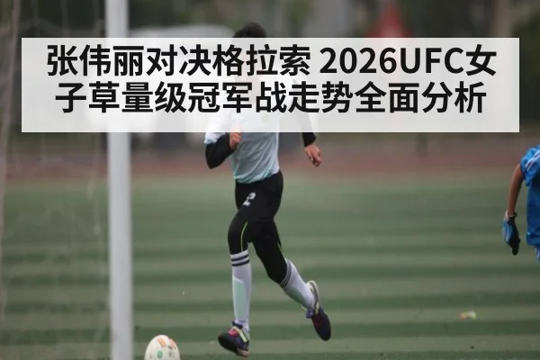 张伟丽对决格拉索 2026UFC女子草量级冠军战走势全面分析