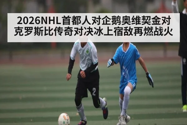 2026NHL首都人对企鹅奥维契金对克罗斯比传奇对决冰上宿敌再燃战火