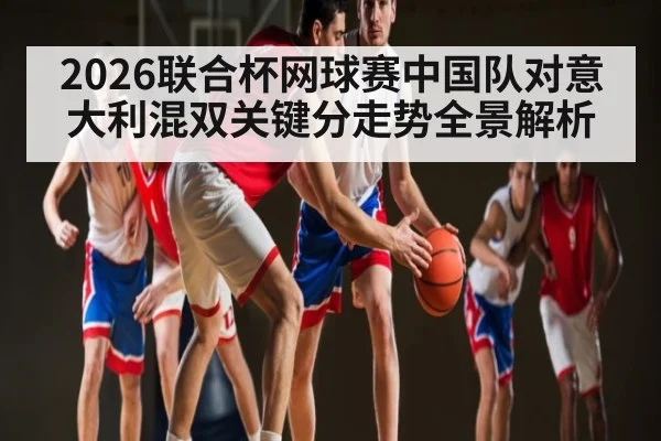 2026联合杯网球赛中国队对意大利混双关键分走势全景解析